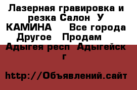 Лазерная гравировка и резка Салон “У КАМИНА“  - Все города Другое » Продам   . Адыгея респ.,Адыгейск г.